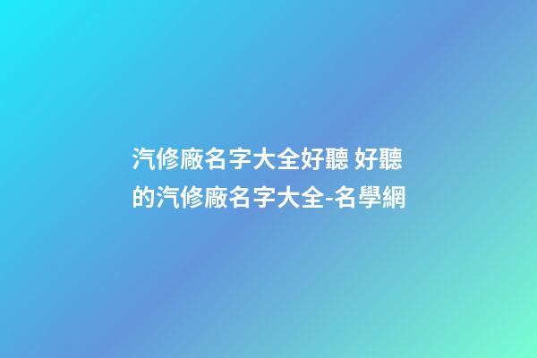汽修廠名字大全好聽 好聽的汽修廠名字大全-名學網